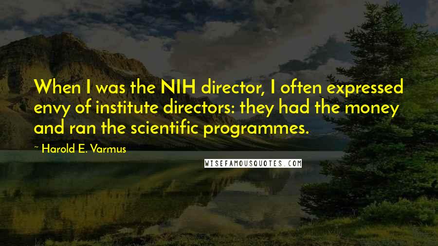 Harold E. Varmus Quotes: When I was the NIH director, I often expressed envy of institute directors: they had the money and ran the scientific programmes.