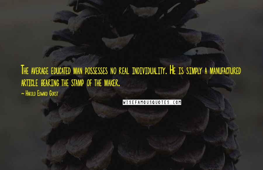 Harold Edward Gorst Quotes: The average educated man possesses no real individuality. He is simply a manufactured article bearing the stamp of the maker.