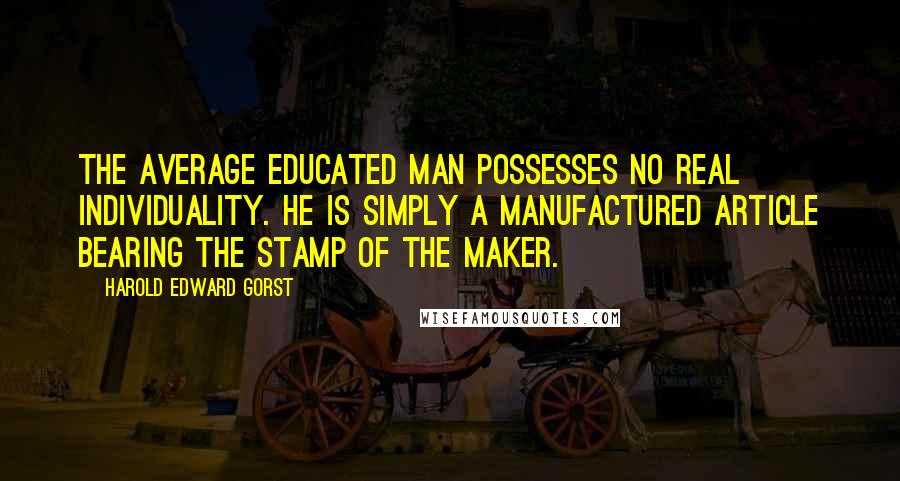 Harold Edward Gorst Quotes: The average educated man possesses no real individuality. He is simply a manufactured article bearing the stamp of the maker.