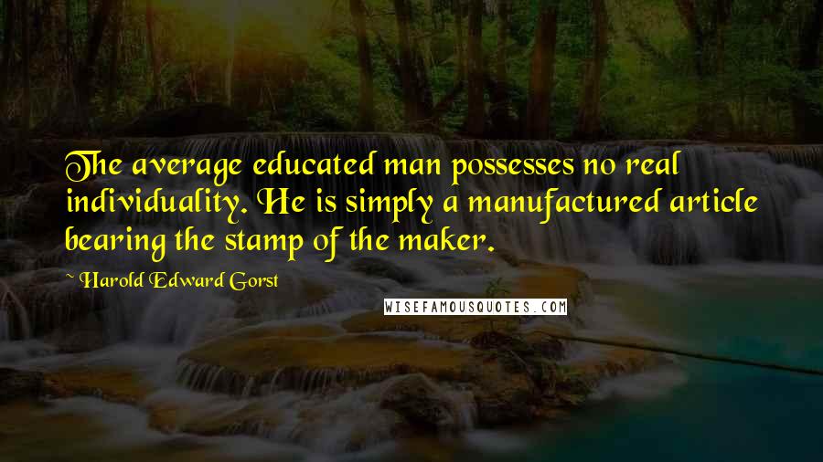 Harold Edward Gorst Quotes: The average educated man possesses no real individuality. He is simply a manufactured article bearing the stamp of the maker.
