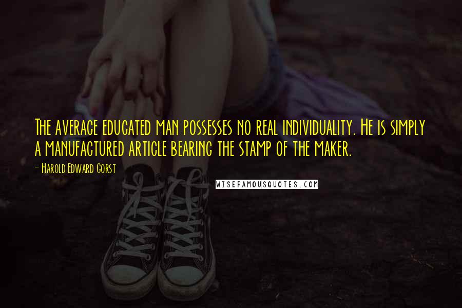 Harold Edward Gorst Quotes: The average educated man possesses no real individuality. He is simply a manufactured article bearing the stamp of the maker.