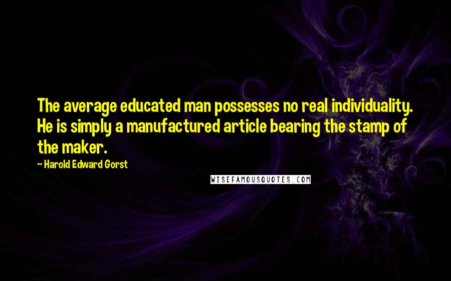 Harold Edward Gorst Quotes: The average educated man possesses no real individuality. He is simply a manufactured article bearing the stamp of the maker.