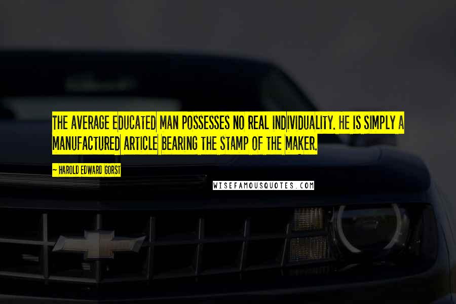 Harold Edward Gorst Quotes: The average educated man possesses no real individuality. He is simply a manufactured article bearing the stamp of the maker.