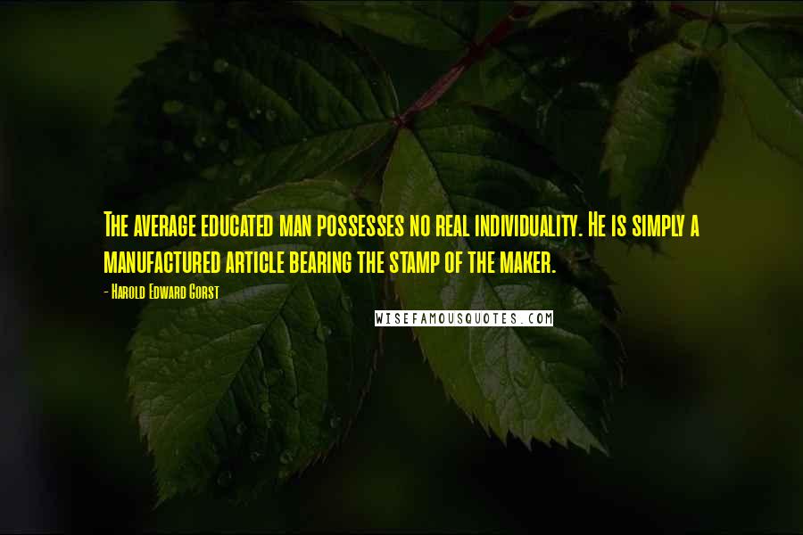 Harold Edward Gorst Quotes: The average educated man possesses no real individuality. He is simply a manufactured article bearing the stamp of the maker.