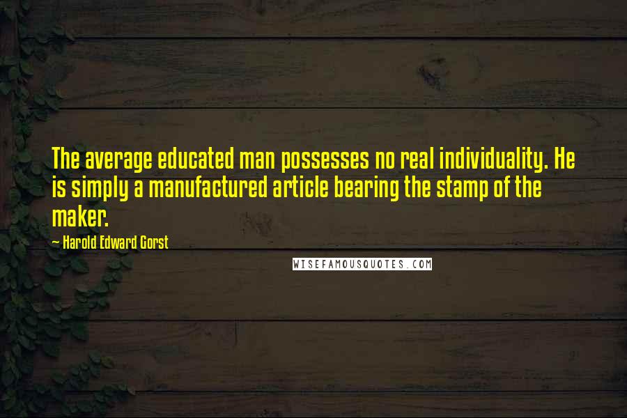 Harold Edward Gorst Quotes: The average educated man possesses no real individuality. He is simply a manufactured article bearing the stamp of the maker.