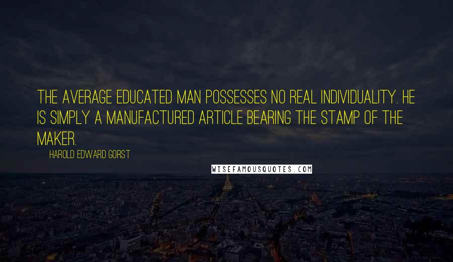 Harold Edward Gorst Quotes: The average educated man possesses no real individuality. He is simply a manufactured article bearing the stamp of the maker.