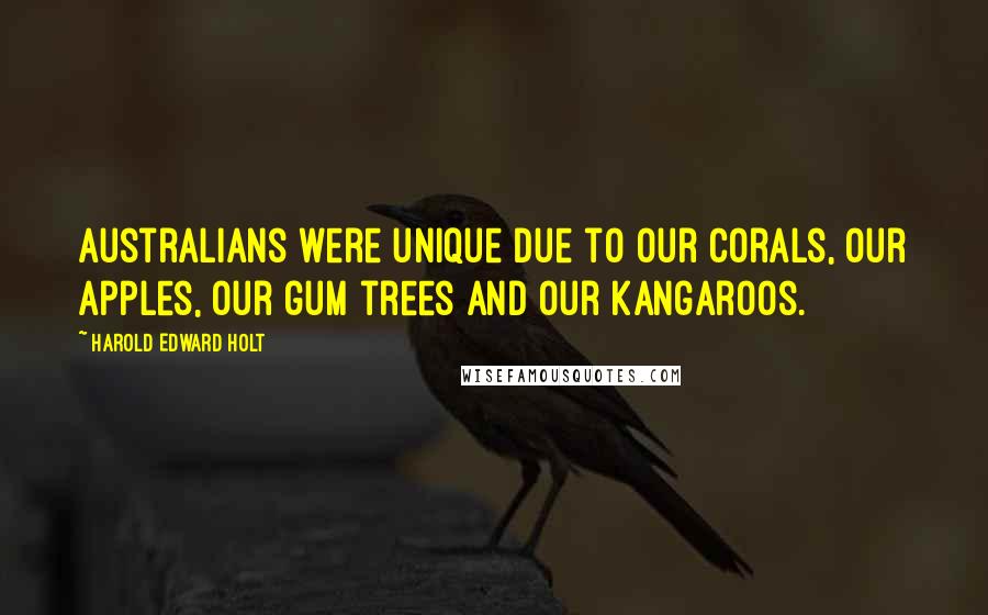 Harold Edward Holt Quotes: Australians were unique due to our corals, our apples, our gum trees and our kangaroos.