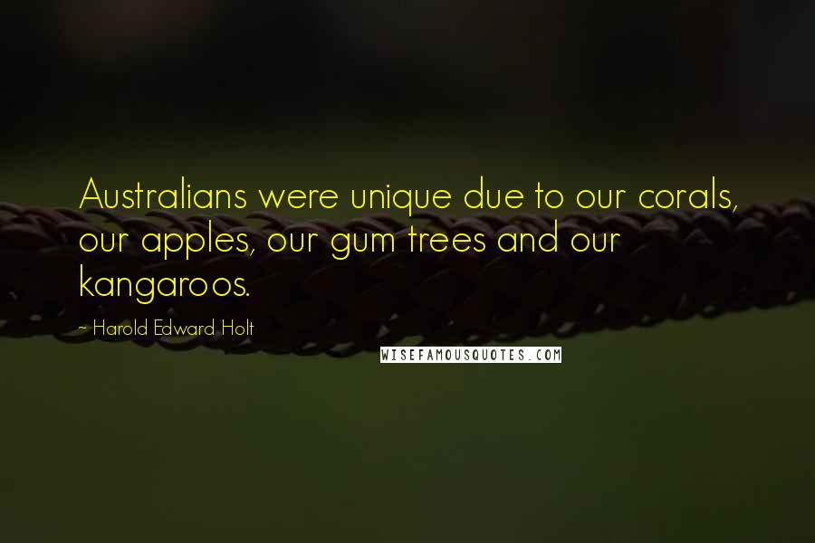 Harold Edward Holt Quotes: Australians were unique due to our corals, our apples, our gum trees and our kangaroos.