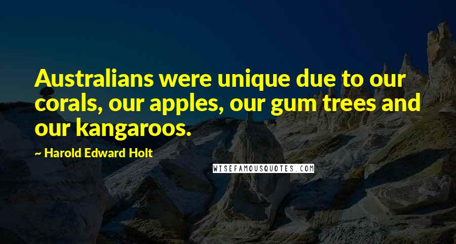 Harold Edward Holt Quotes: Australians were unique due to our corals, our apples, our gum trees and our kangaroos.