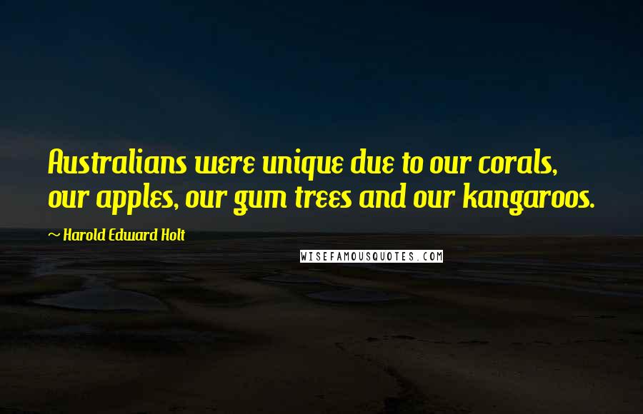 Harold Edward Holt Quotes: Australians were unique due to our corals, our apples, our gum trees and our kangaroos.