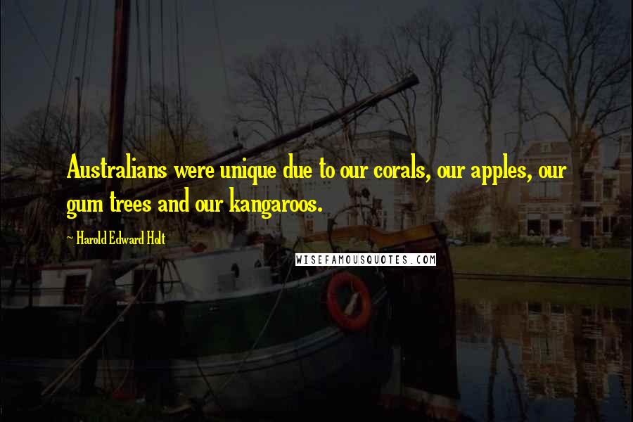 Harold Edward Holt Quotes: Australians were unique due to our corals, our apples, our gum trees and our kangaroos.
