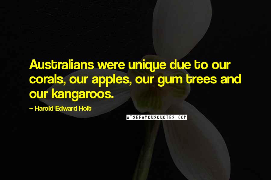 Harold Edward Holt Quotes: Australians were unique due to our corals, our apples, our gum trees and our kangaroos.