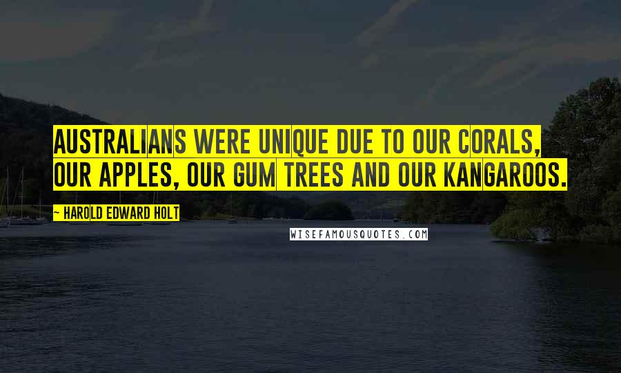Harold Edward Holt Quotes: Australians were unique due to our corals, our apples, our gum trees and our kangaroos.