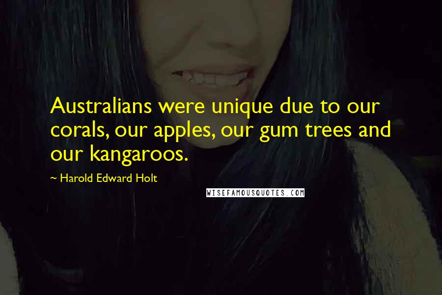 Harold Edward Holt Quotes: Australians were unique due to our corals, our apples, our gum trees and our kangaroos.