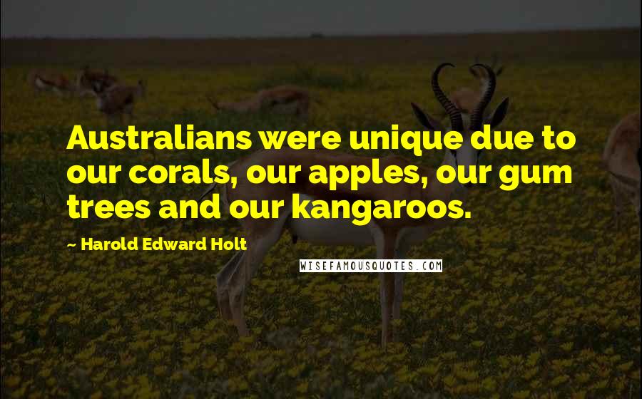 Harold Edward Holt Quotes: Australians were unique due to our corals, our apples, our gum trees and our kangaroos.