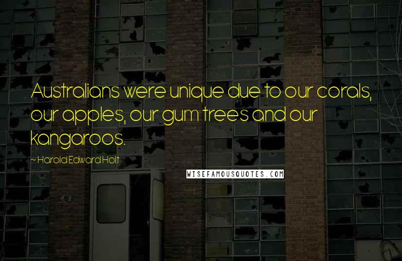 Harold Edward Holt Quotes: Australians were unique due to our corals, our apples, our gum trees and our kangaroos.