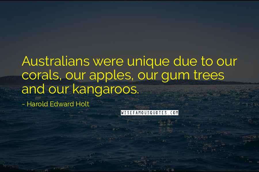 Harold Edward Holt Quotes: Australians were unique due to our corals, our apples, our gum trees and our kangaroos.