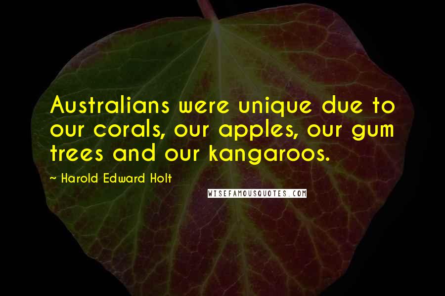 Harold Edward Holt Quotes: Australians were unique due to our corals, our apples, our gum trees and our kangaroos.