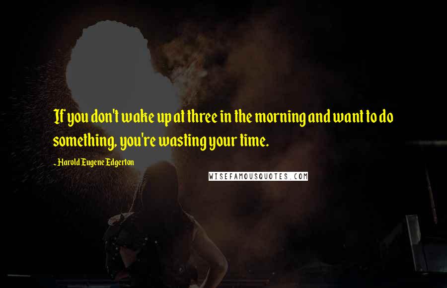 Harold Eugene Edgerton Quotes: If you don't wake up at three in the morning and want to do something, you're wasting your time.
