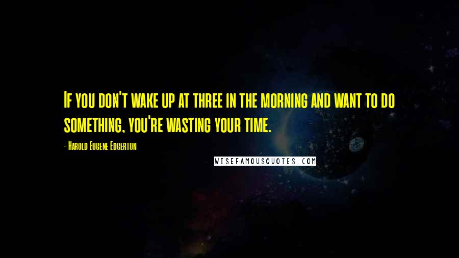 Harold Eugene Edgerton Quotes: If you don't wake up at three in the morning and want to do something, you're wasting your time.