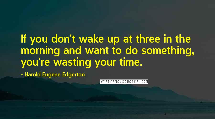 Harold Eugene Edgerton Quotes: If you don't wake up at three in the morning and want to do something, you're wasting your time.