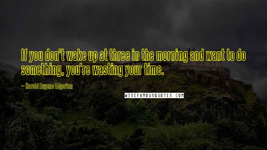 Harold Eugene Edgerton Quotes: If you don't wake up at three in the morning and want to do something, you're wasting your time.