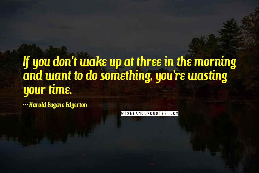 Harold Eugene Edgerton Quotes: If you don't wake up at three in the morning and want to do something, you're wasting your time.