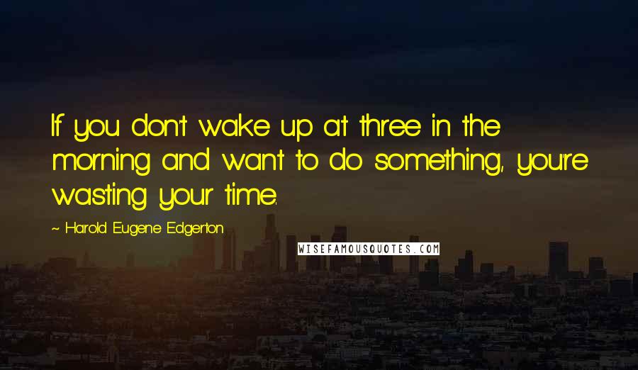 Harold Eugene Edgerton Quotes: If you don't wake up at three in the morning and want to do something, you're wasting your time.