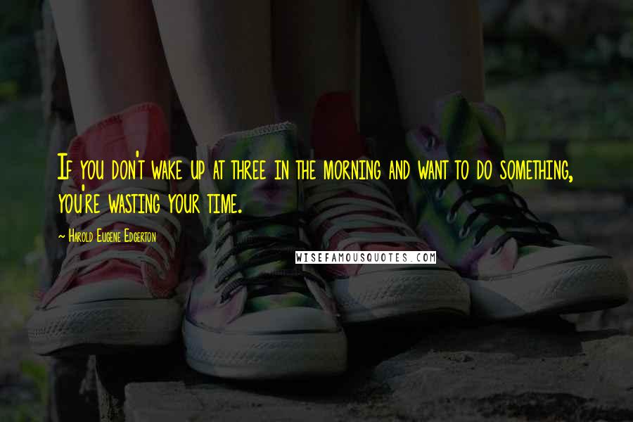 Harold Eugene Edgerton Quotes: If you don't wake up at three in the morning and want to do something, you're wasting your time.