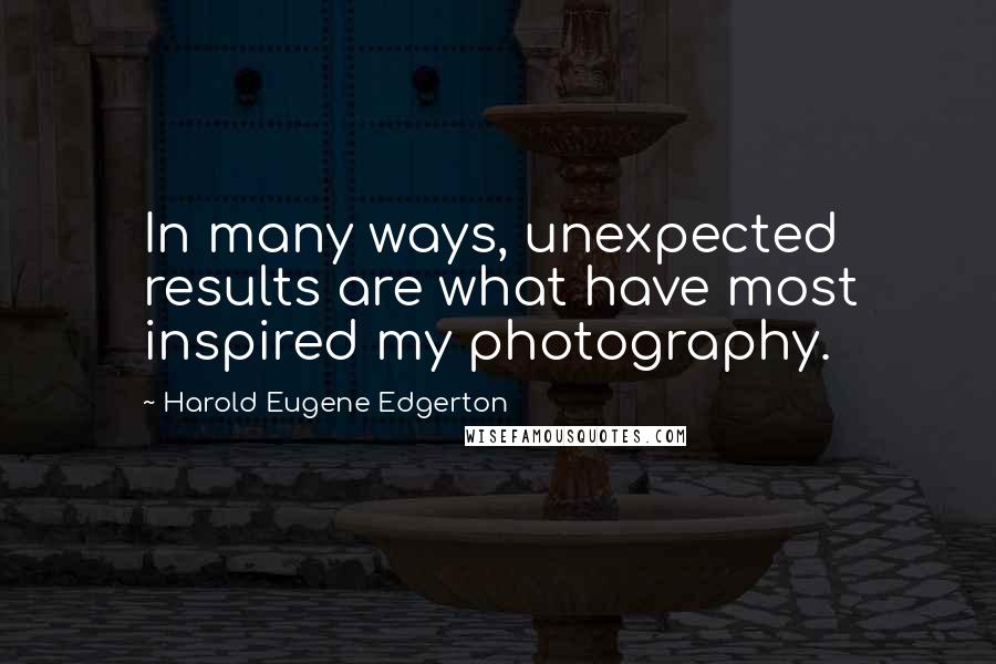 Harold Eugene Edgerton Quotes: In many ways, unexpected results are what have most inspired my photography.