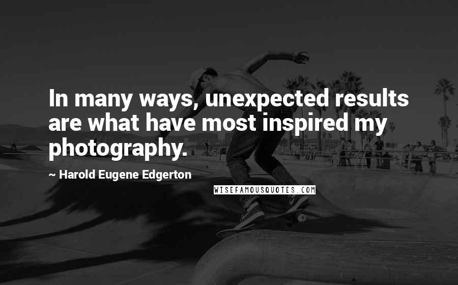 Harold Eugene Edgerton Quotes: In many ways, unexpected results are what have most inspired my photography.