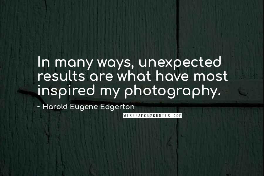 Harold Eugene Edgerton Quotes: In many ways, unexpected results are what have most inspired my photography.