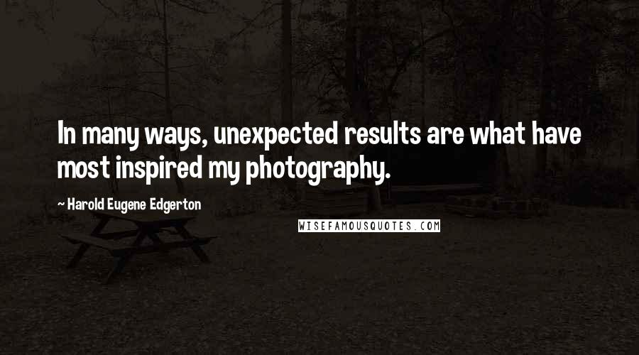 Harold Eugene Edgerton Quotes: In many ways, unexpected results are what have most inspired my photography.