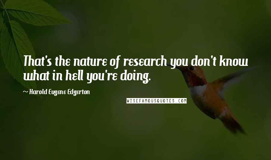 Harold Eugene Edgerton Quotes: That's the nature of research you don't know what in hell you're doing.