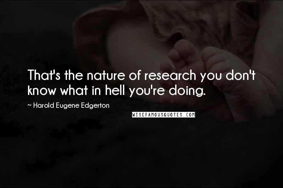 Harold Eugene Edgerton Quotes: That's the nature of research you don't know what in hell you're doing.