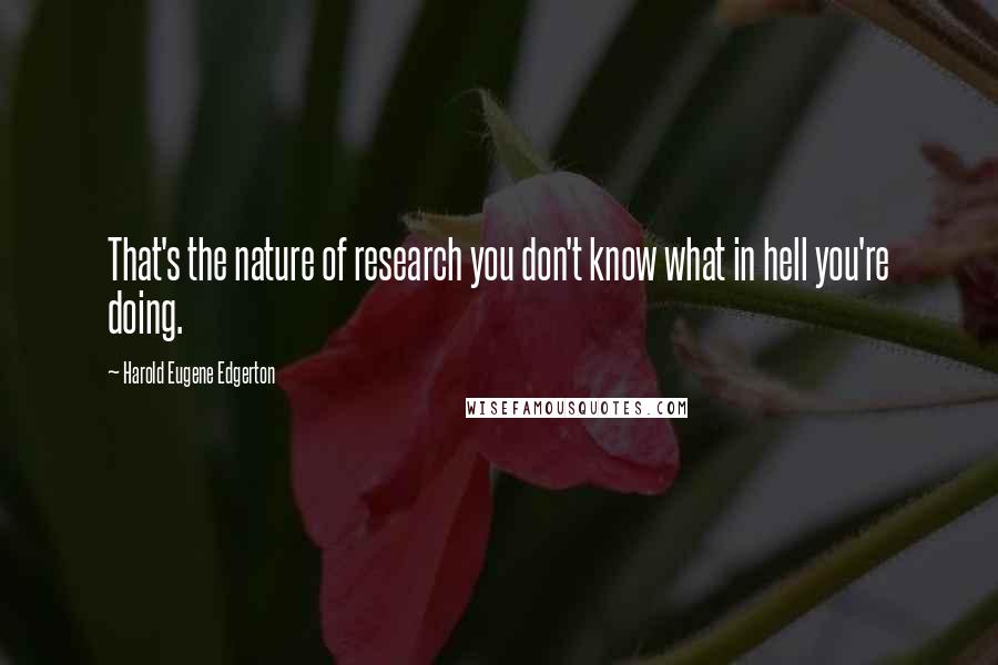 Harold Eugene Edgerton Quotes: That's the nature of research you don't know what in hell you're doing.