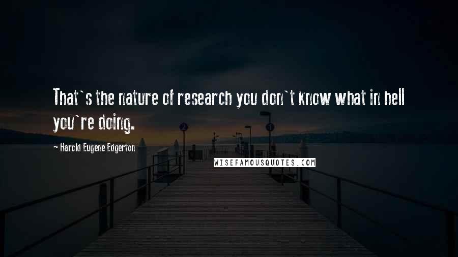 Harold Eugene Edgerton Quotes: That's the nature of research you don't know what in hell you're doing.