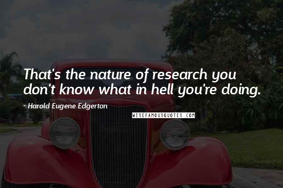 Harold Eugene Edgerton Quotes: That's the nature of research you don't know what in hell you're doing.