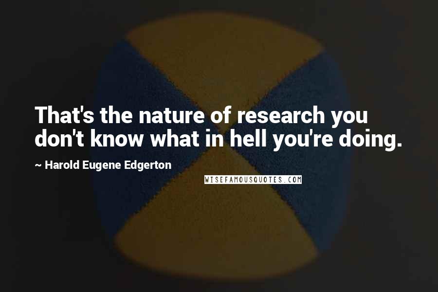 Harold Eugene Edgerton Quotes: That's the nature of research you don't know what in hell you're doing.