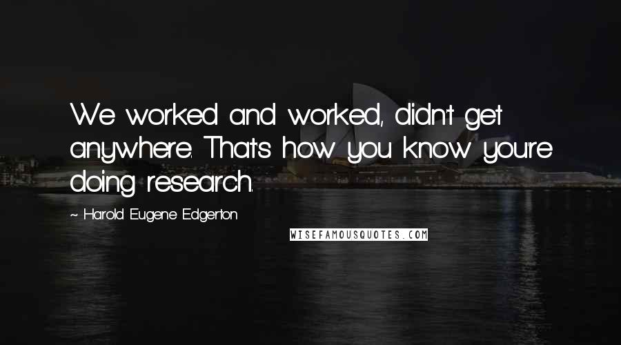 Harold Eugene Edgerton Quotes: We worked and worked, didn't get anywhere. That's how you know you're doing research.