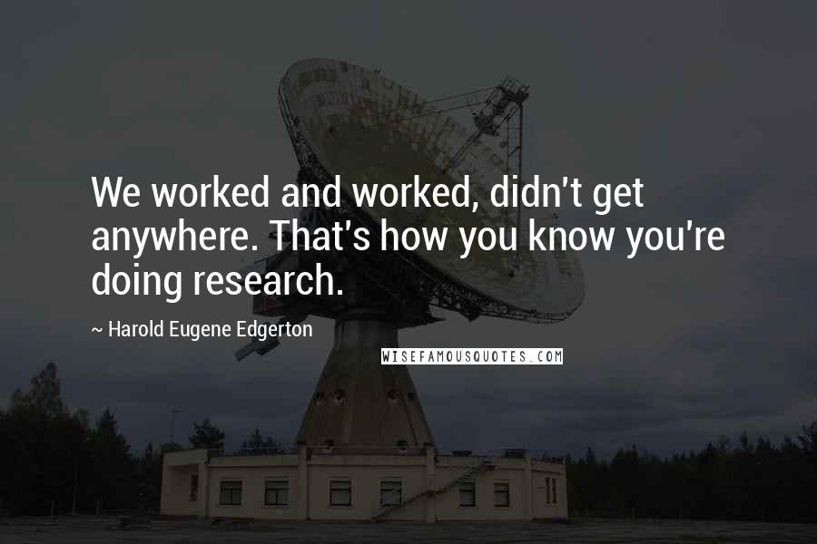 Harold Eugene Edgerton Quotes: We worked and worked, didn't get anywhere. That's how you know you're doing research.