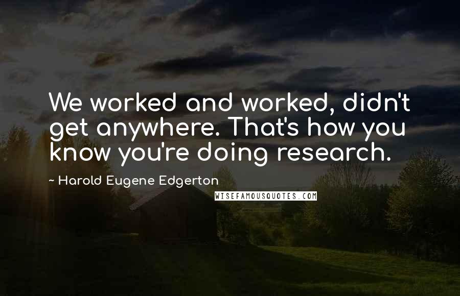 Harold Eugene Edgerton Quotes: We worked and worked, didn't get anywhere. That's how you know you're doing research.