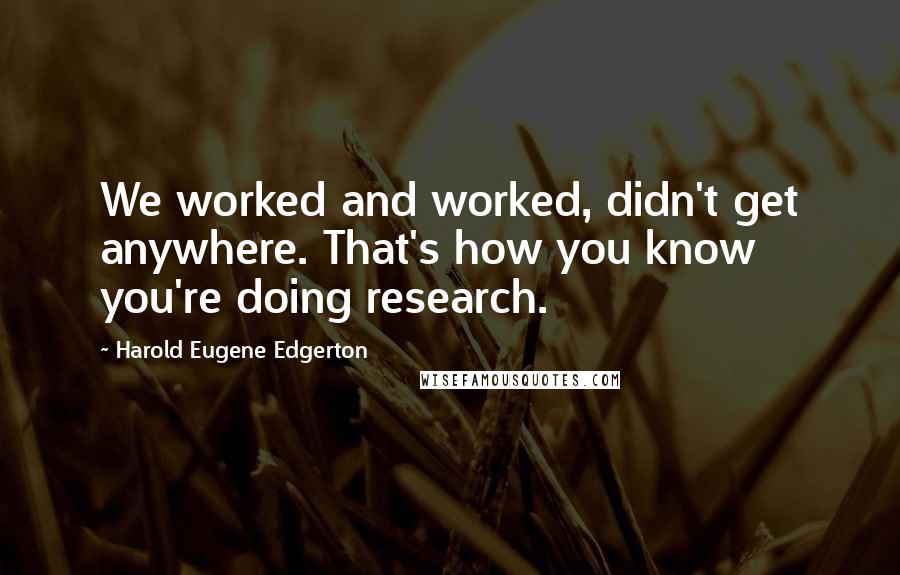 Harold Eugene Edgerton Quotes: We worked and worked, didn't get anywhere. That's how you know you're doing research.