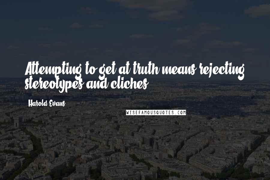 Harold Evans Quotes: Attempting to get at truth means rejecting stereotypes and cliches.