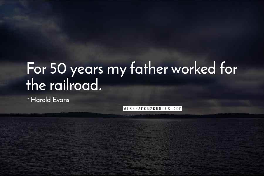 Harold Evans Quotes: For 50 years my father worked for the railroad.