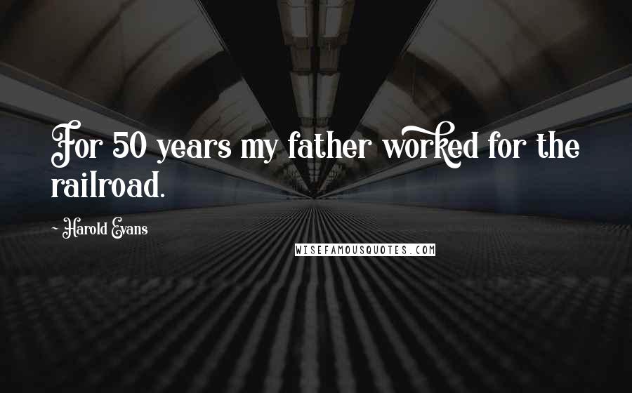 Harold Evans Quotes: For 50 years my father worked for the railroad.