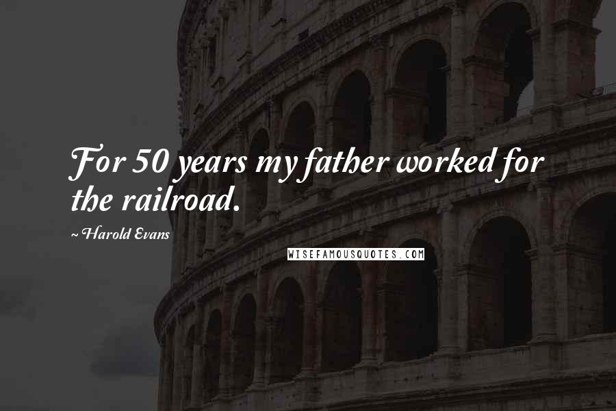 Harold Evans Quotes: For 50 years my father worked for the railroad.