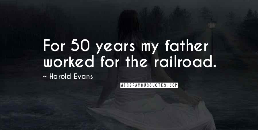 Harold Evans Quotes: For 50 years my father worked for the railroad.