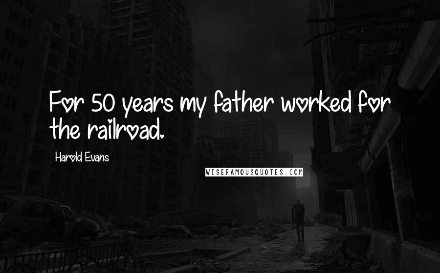 Harold Evans Quotes: For 50 years my father worked for the railroad.