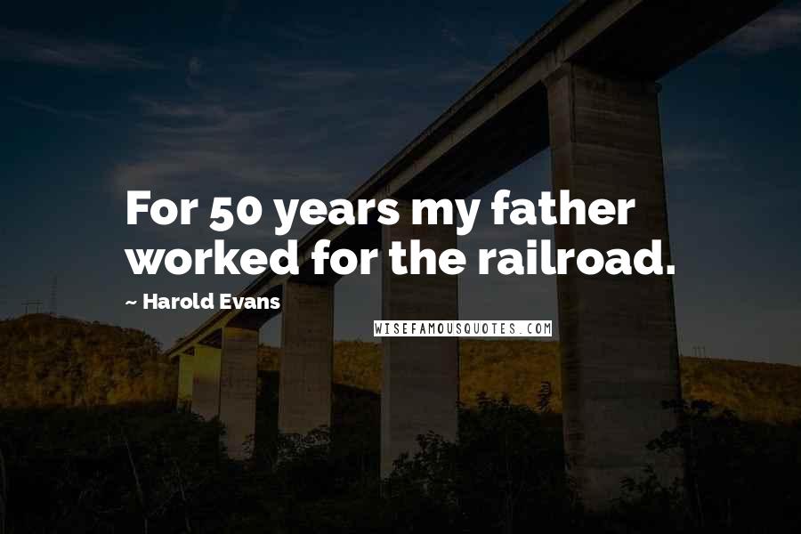 Harold Evans Quotes: For 50 years my father worked for the railroad.